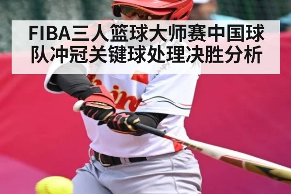 FIBA三人篮球大师赛中国球队冲冠关键球处理决胜分析 - Kaiyun sports
