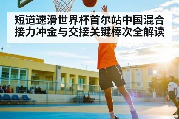 短道速滑世界杯首尔站中国混合接力冲金与交接关键棒次全解读 - Kaiyun sports