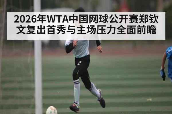2026年WTA中国网球公开赛郑钦文复出首秀与主场压力全面前瞻 - Kaiyun sports
