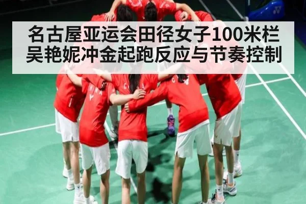 名古屋亚运会田径女子100米栏吴艳妮冲金起跑反应与节奏控制 - Kaiyun sports