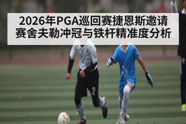 2026年PGA巡回赛捷恩斯邀请赛舍夫勒冲冠与铁杆精准度分析 - Kaiyun sports