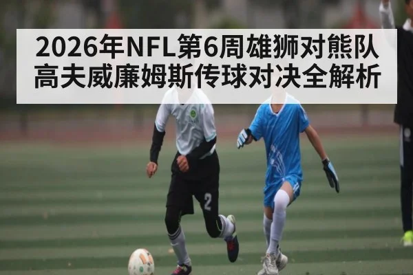2026年NFL第6周雄狮对熊队高夫威廉姆斯传球对决全解析 - Kaiyun sports