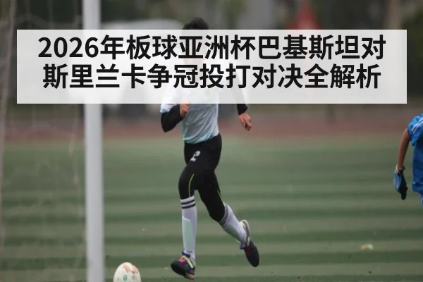 2026年板球亚洲杯巴基斯坦对斯里兰卡争冠投打对决全解析 - Kaiyun sports