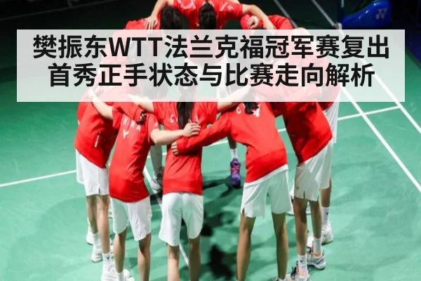 樊振东WTT法兰克福冠军赛复出首秀正手状态与比赛走向解析 - Kaiyun sports